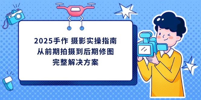 2025手作 摄影实操指南，从前期拍摄到后期修图的完整解决方案-萤火网创
