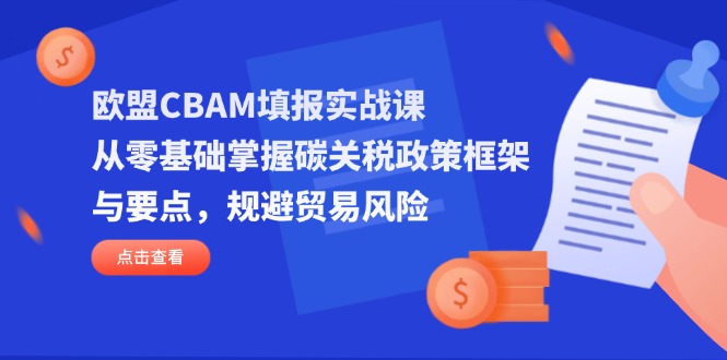 欧盟CBAM填报实战课，从零基础掌握碳关税政策框架与要点，规避贸易风险-萤火网创