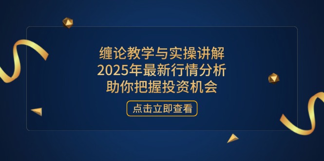 缠论教学与实操讲解，2025年最新行情分析，助你把握投资机会-萤火网创