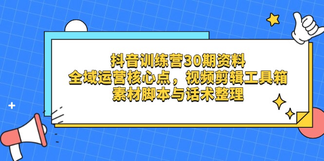 抖音训练营30期资料，全域运营核心点，视频剪辑工具箱 素材脚本与话术整理-萤火网创