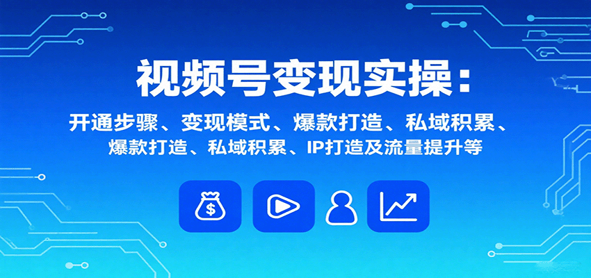 视频号变现实操，含开通步骤、变现模式、爆款打造、私域积累、IP打造及流量提升等-萤火网创