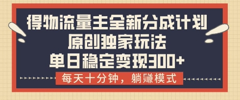 得物流量主全新分成计划模式，原创独家玩法，每天十分钟，躺挣模式，单日稳定变现3张+【揭秘】-萤火网创