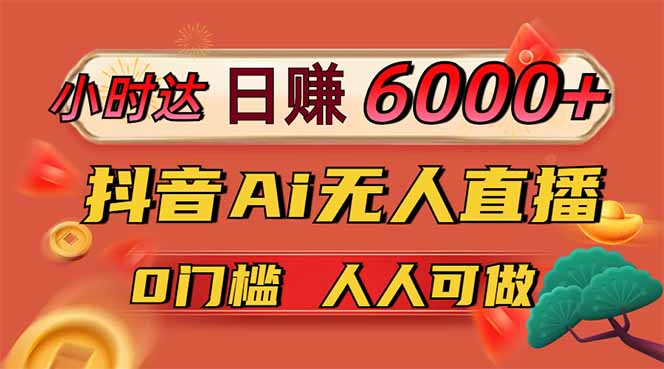 日赚6000+！抖音Ai无人直播躺赚新风口，0门槛吃官方亿级流量！-萤火网创