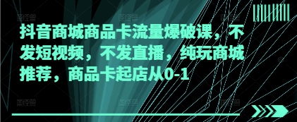 抖音商城商品卡流量爆破课，不发短视频，不发直播，纯玩商城推荐，商品卡起店从0-1-萤火网创