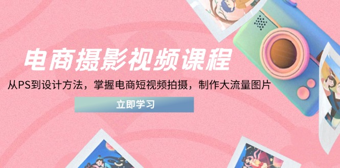 电商摄影视频课程，从PS到设计方法，掌握电商短视频拍摄，制作大流量图片-萤火网创
