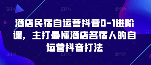 酒店民宿自运营抖音0-1进阶课，主打最懂酒店名宿人的自运营抖音打法-萤火网创