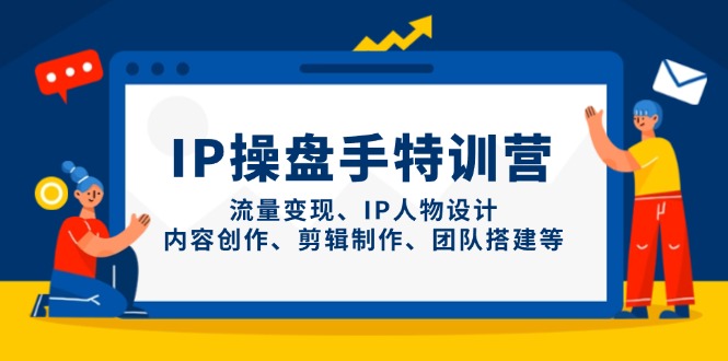 IP操盘手特训营，流量变现、IP人物设计、内容创作、剪辑制作、团队搭建等-萤火网创