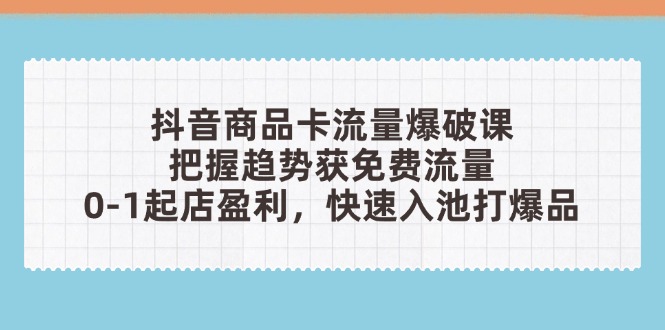 抖音商品卡流量爆破课：把握趋势获免费流量，0-1起店盈利，快速入池打爆品-萤火网创