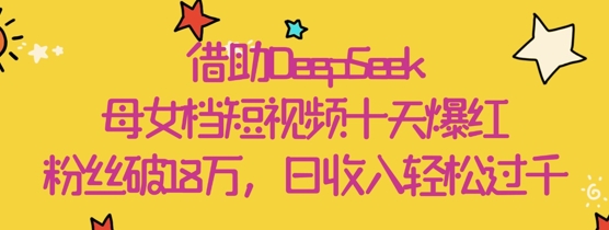 借助DeepSeek，母女档短视频十天爆红，粉丝破18W，日收入轻松几张-萤火网创