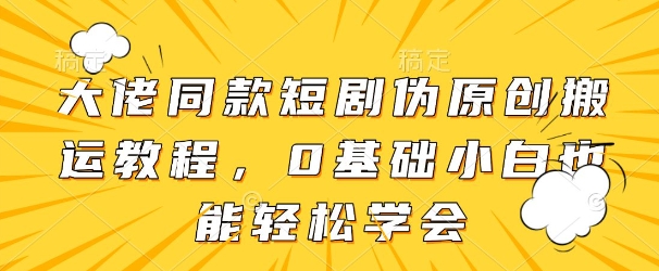 大佬同款短剧伪原创搬运方法，0基础小白也能轻松学会-萤火网创