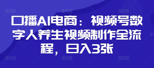 口播AI电商：视频号数字人养生视频制作全流程，日入3张-萤火网创