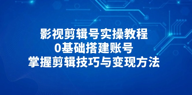影视剪辑号实操教程，0基础搭建账号，掌握剪辑技巧与变现方法-萤火网创