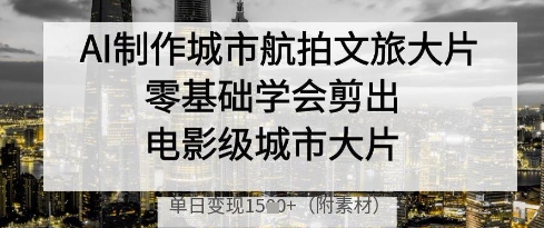 AI制作城市航拍文旅大片，零基础学会剪出电影级城市大片，单日变现多张-萤火网创