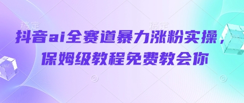 抖音ai全赛道暴力涨粉实操，保姆级教程免费教会你-萤火网创
