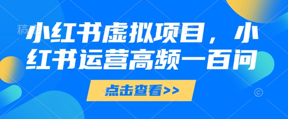 小红书虚拟项目，小红书运营高频一百问【文档】-萤火网创