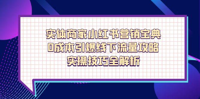 实体商家小红书营销宝典，0成本引爆线下流量攻略，实操技巧全解析-萤火网创