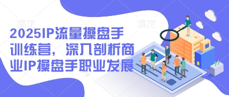 2025IP流量操盘手训练营，深入剖析商业IP操盘手职业发展-萤火网创