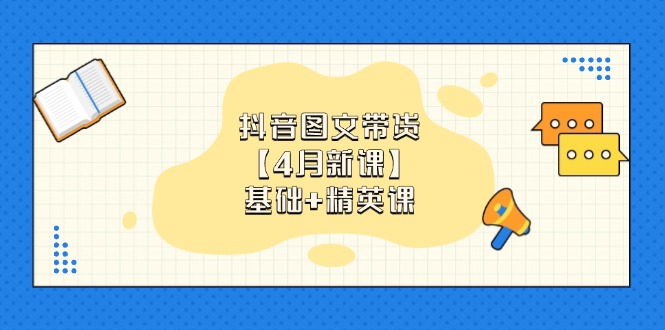 抖音图文带货【4月新课】基础+精英课：0基础小白必学 掌握各赛道带货技巧-萤火网创