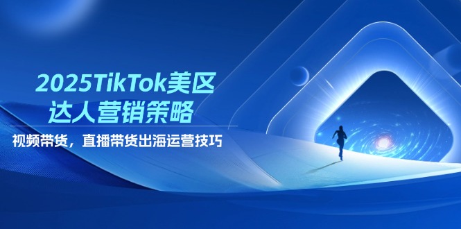 2025TikTok美区达人营销策略，视频带货，直播带货，出海运营技巧-萤火网创