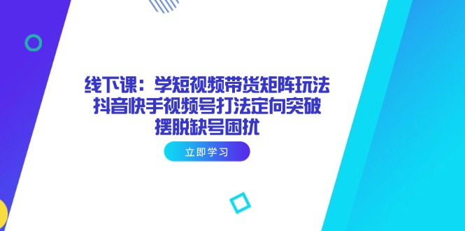 线下课：学短视频带货矩阵玩法 抖音快手视频号打法定向突破，摆脱缺号困扰-萤火网创