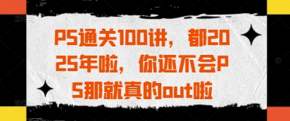 PS通关100讲，都2025年啦，你还不会PS那就真的out啦-萤火网创
