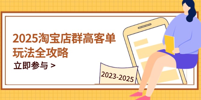 2025淘宝店群高客单玩法全攻略，把握高客单关键技巧，精通全周期运营-萤火网创