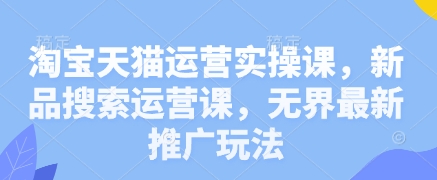 淘宝天猫运营实操课，新品搜索运营课，无界最新推广玩法-萤火网创