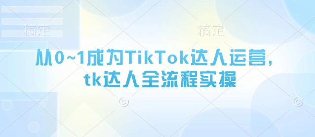 从0~1成为TikTok达人运营，tk达人全流程实操-萤火网创