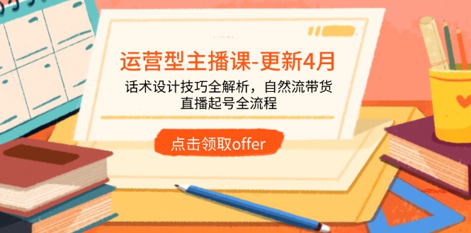 运营型主播课-更新4月，话术设计技巧全解析，自然流带货，直播起号全流程-萤火网创
