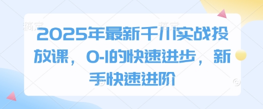 2025年最新千川实战投放课，0-1的快速进步，新手快速进阶-萤火网创