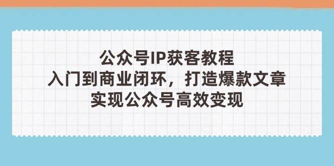 公众号IP获客教程(第3期)，从入门到商业闭环，打造爆款文章，实现公众号高效变现-萤火网创