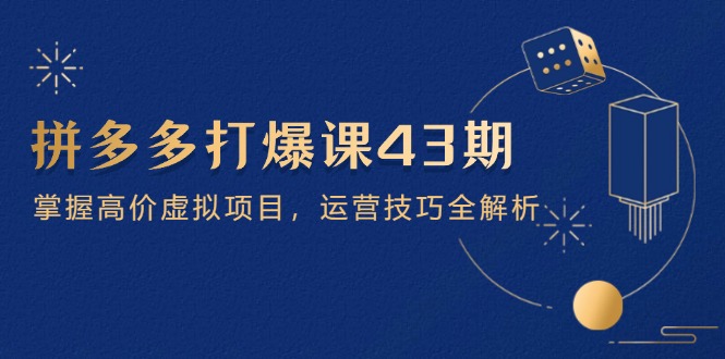 拼多多打爆课第 43 期，掌握高价虚拟项目，运营技巧全解析(15节-萤火网创