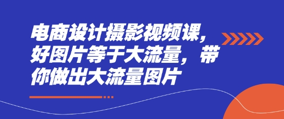电商设计摄影视频课，好图片等于大流量，带你做出大流量图片-萤火网创