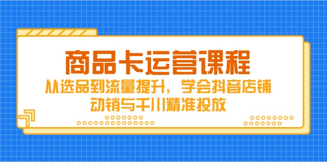 商品卡运营课程，从选品到流量提升，学会抖音店铺动销与千川精准投放-萤火网创
