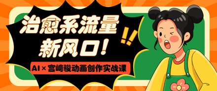 治愈系流量新风口，AI+宫崎骏动画创作实战课，从0到1打造爆款视频-萤火网创