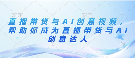 直播带货与AI创意视频，帮助你成为直播带货与AI创意达人-萤火网创