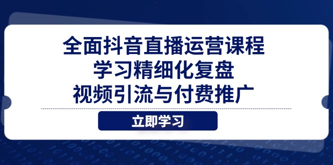 全面抖音直播运营课程，学习精细化复盘、视频引流与付费推广-萤火网创