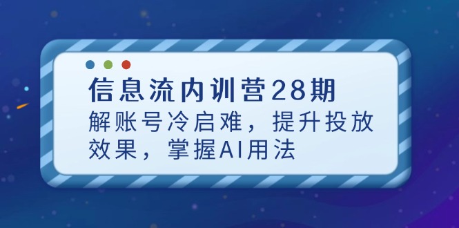 信息流内训营28期，解账号冷启难，提升投放效果，掌握AI用法-萤火网创
