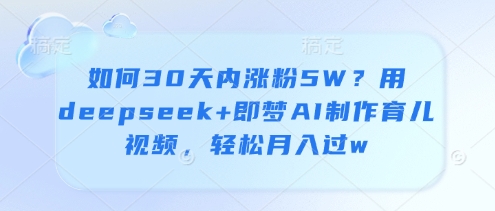 如何30天内涨粉5W？用deepseek+即梦AI制作育儿视频，轻松月入过w-萤火网创