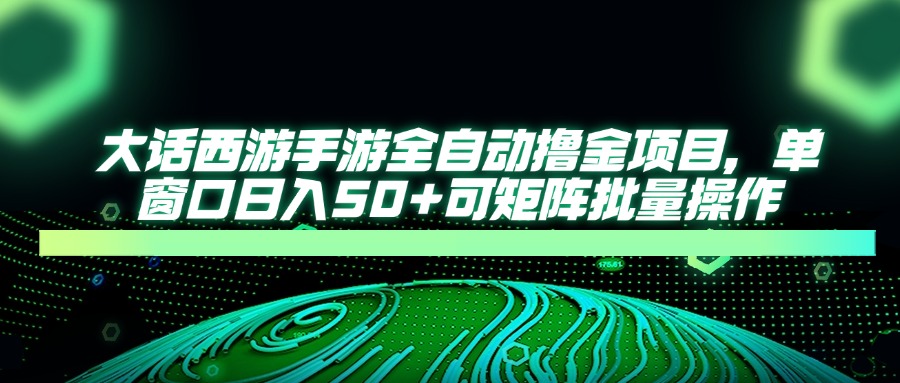 大话西游手游全自动撸金项目，单窗口日入50+可矩阵批量操作-萤火网创