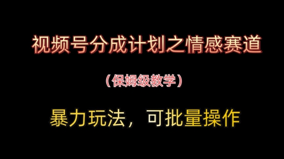 视频号分成计划之情感赛道暴力玩法，可批量操作，保姆级教学-萤火网创