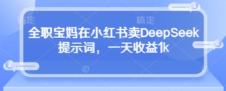 全职宝妈在小红书卖DeepSeek提示词，一天收益1k-萤火网创