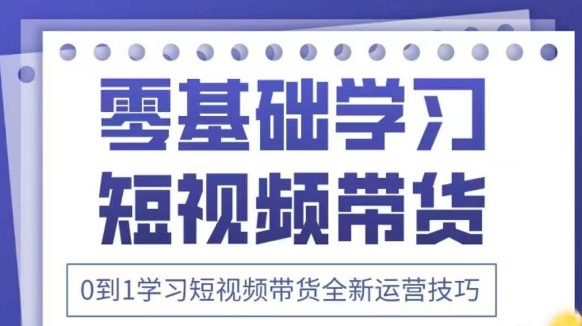抖音全新短视频带货运营技巧，2025年新课，0到1学习短视频带货全新运营技巧-萤火网创