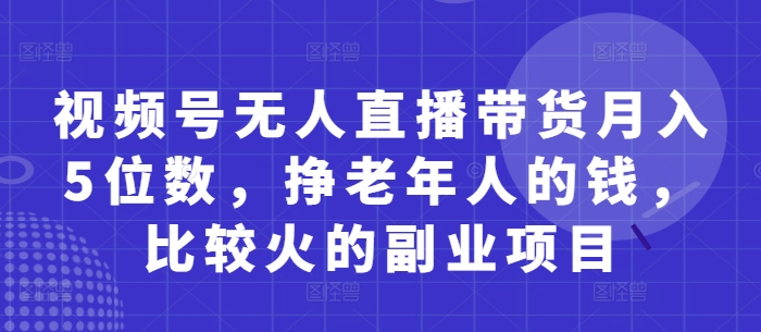 视频号无人直播带货月入5位数，挣老年人的钱，比较火的副业项目-萤火网创