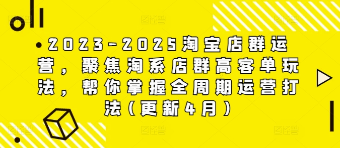 2023-2025淘宝店群运营，聚焦淘系店群高客单玩法，帮你掌握全周期运营打法(更新4月)-萤火网创