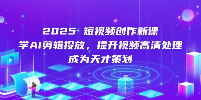 2025短视频创作新课，学AI剪辑投放，提升视频高清处理，成为天才策划-萤火网创