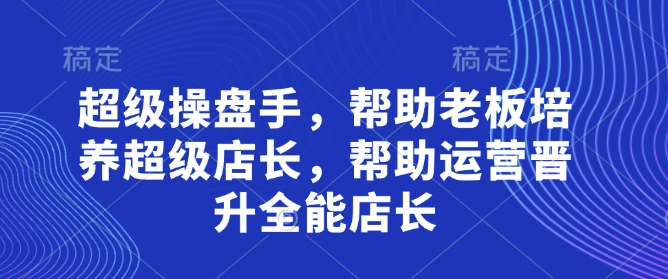 超级操盘手，​帮助老板培养超级店长，帮助运营晋升全能店长-萤火网创