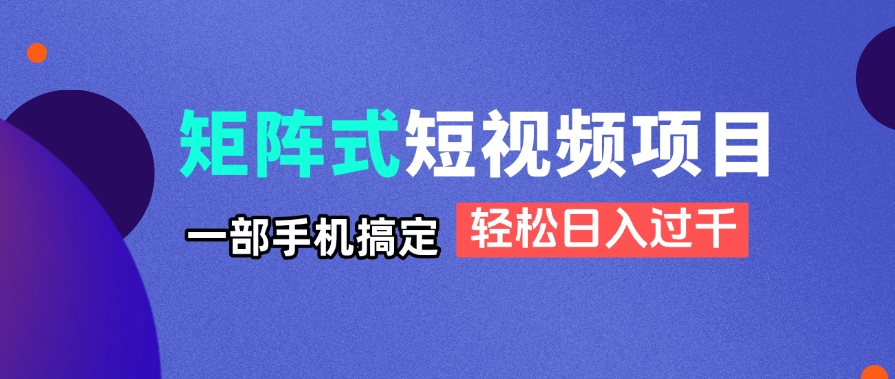 矩阵式短视频项目揭秘，一部手机搞定，轻松日入过千-萤火网创