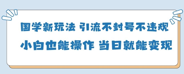 国学新玩法，引流不封号不违规小白也能操作，当日就能变现-萤火网创