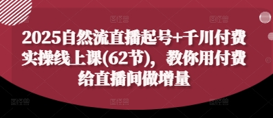 2025自然流直播起号+千川付费实操线上课(62节)，教你用付费给直播间做增量-萤火网创